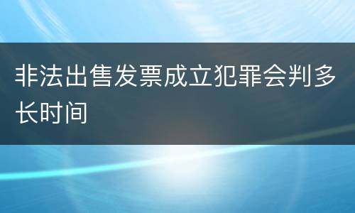 非法出售发票成立犯罪会判多长时间