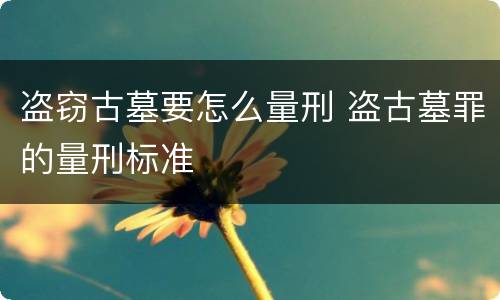 盗窃古墓要怎么量刑 盗古墓罪的量刑标准