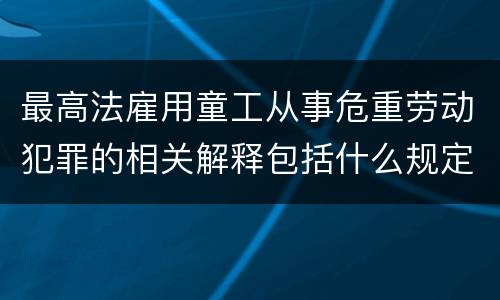 最高法雇用童工从事危重劳动犯罪的相关解释包括什么规定