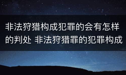 非法狩猎构成犯罪的会有怎样的判处 非法狩猎罪的犯罪构成