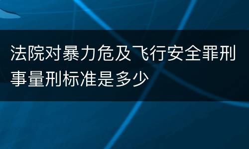法院对暴力危及飞行安全罪刑事量刑标准是多少