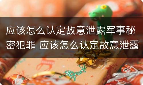 应该怎么认定故意泄露军事秘密犯罪 应该怎么认定故意泄露军事秘密犯罪行为