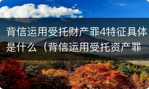 背信运用受托财产罪4特征具体是什么（背信运用受托资产罪）