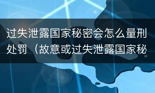 过失泄露国家秘密会怎么量刑处罚（故意或过失泄露国家秘密尚不够刑事处罚）