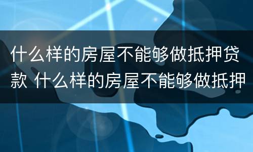什么样的房屋不能够做抵押贷款 什么样的房屋不能够做抵押贷款呢