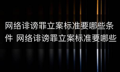 网络诽谤罪立案标准要哪些条件 网络诽谤罪立案标准要哪些条件才能立案
