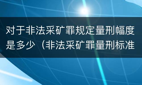 对于非法采矿罪规定量刑幅度是多少（非法采矿罪量刑标准情节特别严重）