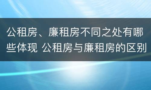 公租房、廉租房不同之处有哪些体现 公租房与廉租房的区别都在此,别再搞错了!