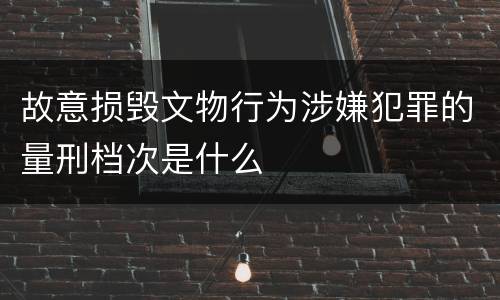 故意损毁文物行为涉嫌犯罪的量刑档次是什么