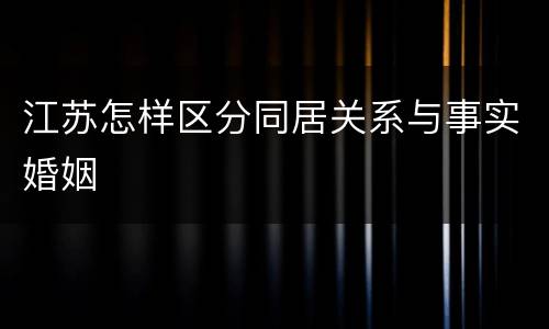 江苏怎样区分同居关系与事实婚姻