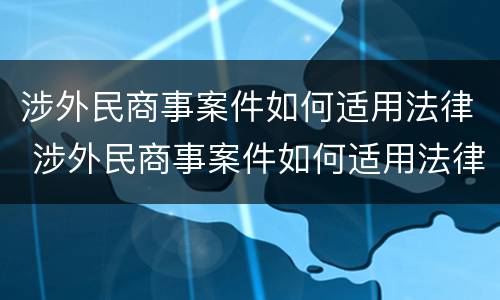 涉外民商事案件如何适用法律 涉外民商事案件如何适用法律条款