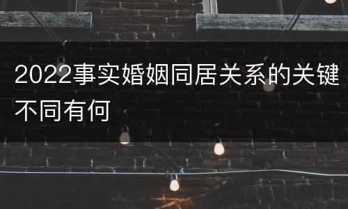 2022事实婚姻同居关系的关键不同有何