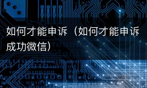 如何才能申诉（如何才能申诉成功微信）