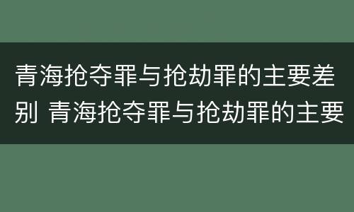 青海抢夺罪与抢劫罪的主要差别 青海抢夺罪与抢劫罪的主要差别是什么