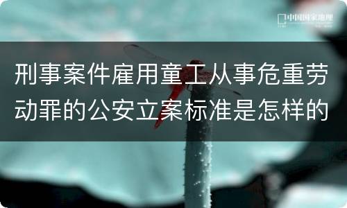 刑事案件雇用童工从事危重劳动罪的公安立案标准是怎样的