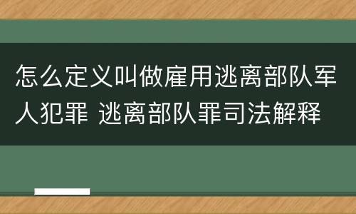 怎么定义叫做雇用逃离部队军人犯罪 逃离部队罪司法解释