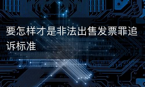要怎样才是非法出售发票罪追诉标准