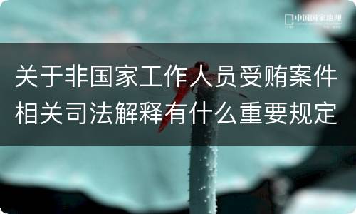 关于非国家工作人员受贿案件相关司法解释有什么重要规定