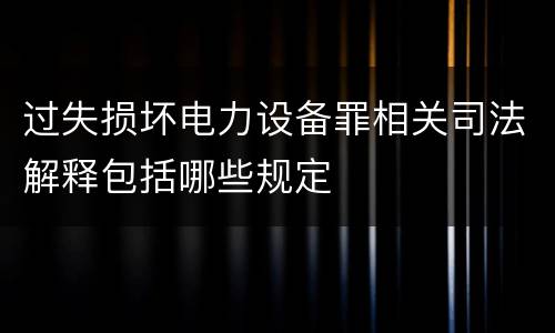 过失损坏电力设备罪相关司法解释包括哪些规定