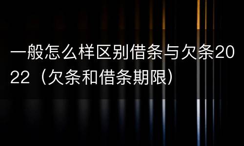 一般怎么样区别借条与欠条2022（欠条和借条期限）