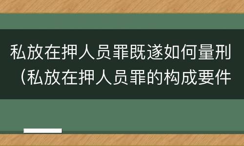 私放在押人员罪既遂如何量刑（私放在押人员罪的构成要件）