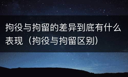 拘役与拘留的差异到底有什么表现（拘役与拘留区别）