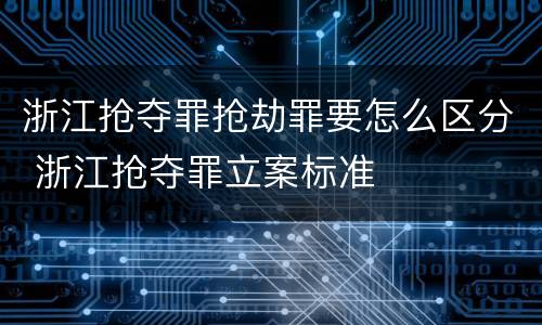 浙江抢夺罪抢劫罪要怎么区分 浙江抢夺罪立案标准