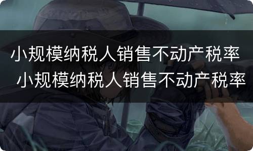 小规模纳税人销售不动产税率 小规模纳税人销售不动产税率怎么算