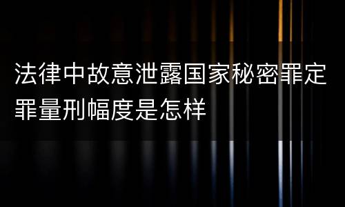 法律中故意泄露国家秘密罪定罪量刑幅度是怎样