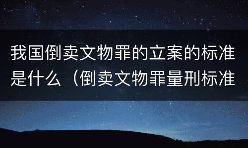 我国倒卖文物罪的立案的标准是什么（倒卖文物罪量刑标准什么文物是国家禁止买卖的文物）