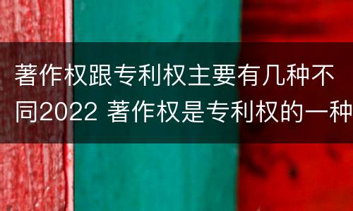 著作权跟专利权主要有几种不同2022 著作权是专利权的一种吗