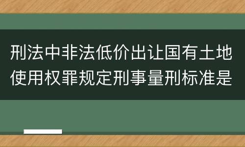刑法中非法低价出让国有土地使用权罪规定刑事量刑标准是多少