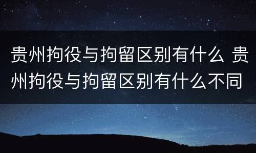 贵州拘役与拘留区别有什么 贵州拘役与拘留区别有什么不同