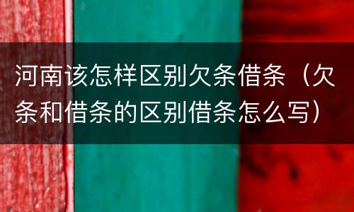河南该怎样区别欠条借条（欠条和借条的区别借条怎么写）