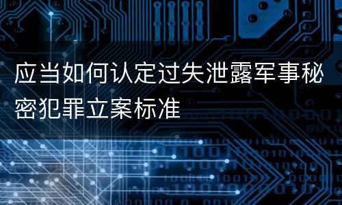 应当如何认定过失泄露军事秘密犯罪立案标准