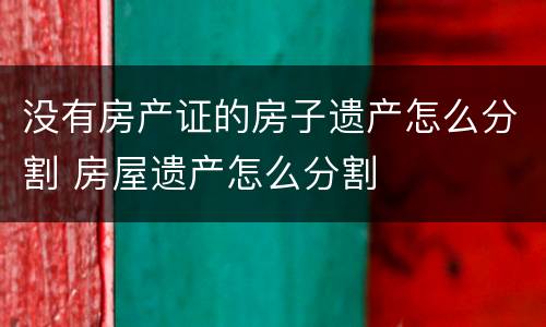 没有房产证的房子遗产怎么分割 房屋遗产怎么分割