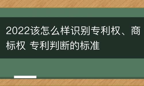 2022该怎么样识别专利权、商标权 专利判断的标准