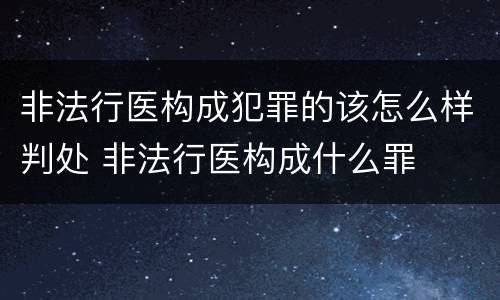 非法行医构成犯罪的该怎么样判处 非法行医构成什么罪