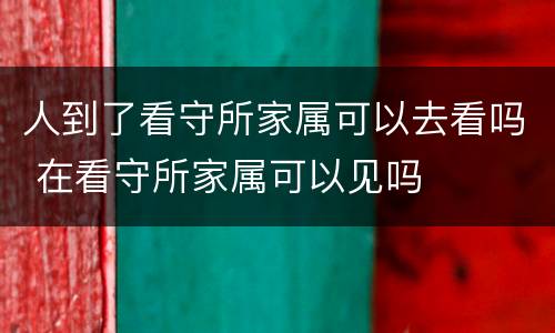 人到了看守所家属可以去看吗 在看守所家属可以见吗