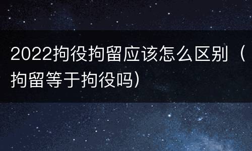 2022拘役拘留应该怎么区别（拘留等于拘役吗）