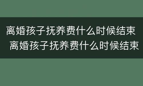 离婚孩子抚养费什么时候结束 离婚孩子抚养费什么时候结束的