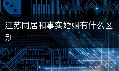 江苏同居和事实婚姻有什么区别