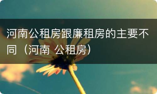 河南公租房跟廉租房的主要不同（河南 公租房）