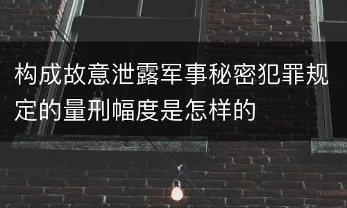 构成故意泄露军事秘密犯罪规定的量刑幅度是怎样的
