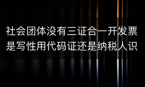 社会团体没有三证合一开发票是写性用代码证还是纳税人识别号