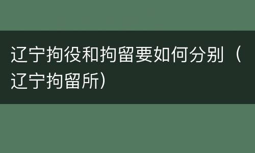 辽宁拘役和拘留要如何分别（辽宁拘留所）