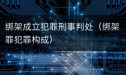 绑架成立犯罪刑事判处（绑架罪犯罪构成）