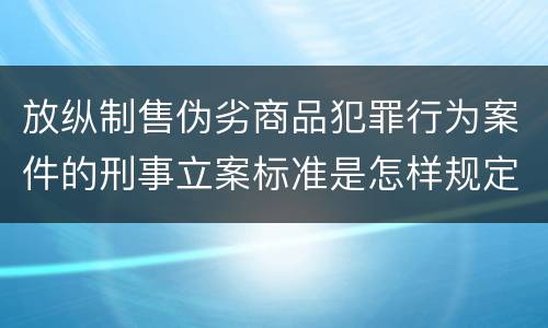 放纵制售伪劣商品犯罪行为案件的刑事立案标准是怎样规定
