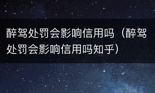 醉驾处罚会影响信用吗（醉驾处罚会影响信用吗知乎）
