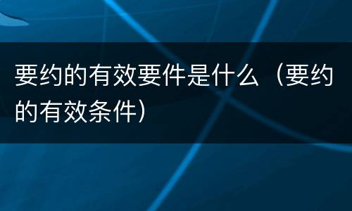 要约的有效要件是什么（要约的有效条件）